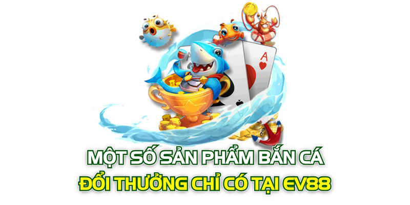 Một số sản phẩm bắn cá đổi thưởng chỉ có tại EV88